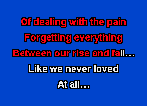 Of dealing with the pain
Forgetting everything

Between our rise and fall...
Like we never loved
At all...