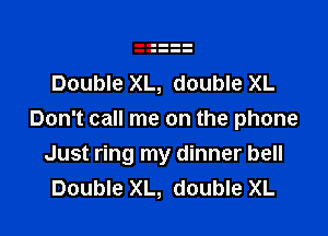 Double XL, double XL

Don't call me on the phone
Just ring my dinner bell
Double XL, double XL