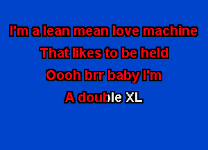 I'm a lean mean love machine
That likes to be held

Oooh brr baby I'm
A double XL