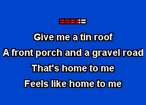 Give me a tin roof

A front porch and a gravel road

That's home to me
Feels like home to me
