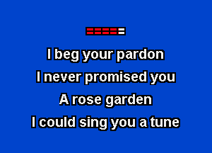I beg your pardon
I never promised you
A rose garden

I could sing you a tune
