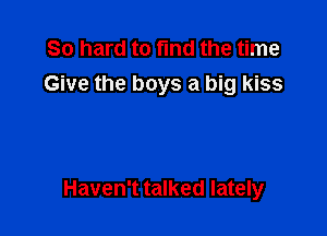 So hard to fund the time
Give the boys a big kiss

Haven't talked lately