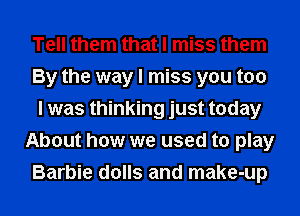 Tell them that I miss them
By the way I miss you too
I was thinking just today
About how we used to play
Barbie dolls and make-up