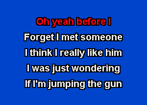 Oh yeah before I
Forget I met someone
I think I really like him

I was just wondering

If I'm jumping the gun