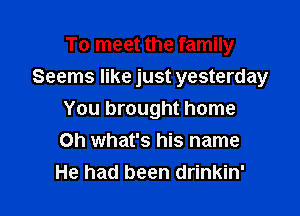 To meet the family

Seems like just yesterday

You brought home
Oh what's his name
He had been drinkin'