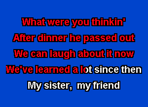 What were you thinkin'
After dinner he passed out
We can laugh about it now

We've learned a lot since then
My sister, my friend