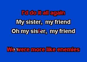 I'd do it all again
My sister, my friend

Oh my sis?er, my friend

We were more like enemies