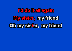 I'd do it all again
My sister, my friend

Oh my sis?er, my friend