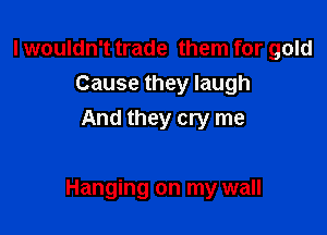 I wouldn't trade them for gold
Cause they laugh
And they cry me

Hanging on my wall