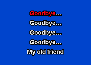 Goodbye...
Goodbye...

Goodbye...
Goodbye...
My old friend