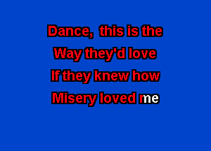Dance, this is the

Way they'd love

If they knew how
Misery loved me