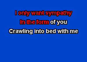 I only want sympathy

In the form of you
Crawling into bed with me