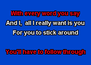 With every word you say
And I, all I really want is you
For you to stick around

You'll have to follow through