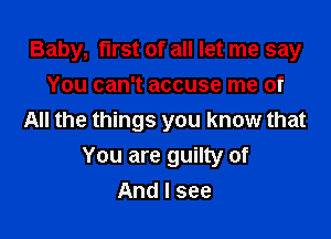 Baby, first of all let me say

You can't accuse me of
All the things you know that
You are guilty of
And I see