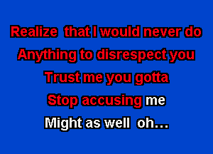 Realize that I would never do
Anything to disrespect you
Trust me you gotta
Stop accusing me
Might as well Oh...