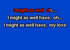 I might as well oh...
I might as well have, oh...

I might as well have, my love