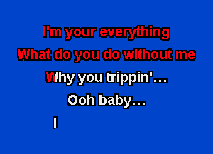 I'm your everything
What do you do without me

Why you trippin'...
Ooh baby...