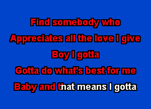 Find somebody who
Appreciates all the love I give
Boy I gotta
Gotta do what's best for me

Baby and that means I gotta