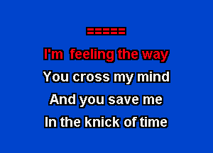 I'm feeling the way

You cross my mind
And you save me
In the knick of time
