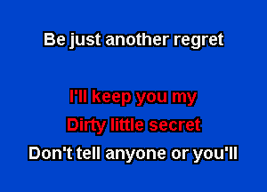 Be just another regret

I'll keep you my
Dirty little secret

Don't tell anyone or you'll