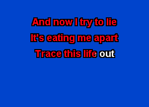 And now I try to lie

It's eating me apart

Trace this life out