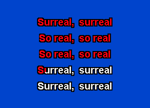 Surreal, surreal

80 real, so real
So real, so real
Surreal, surreal
Surreal, surreal