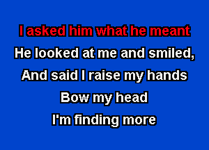 I asked him what he meant
He looked at me and smiled,
And said I raise my hands
Bow my head
I'm finding more