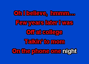 Oh I believe, hmmm...

Few years later I was

Off at college
Talkin' to mom
On the phone one night
