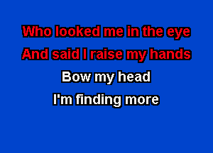 Who looked me in the eye
And said I raise my hands
Bow my head

I'm finding more