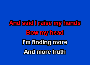 And said I raise my hands
Bow my head

I'm finding more
And more truth