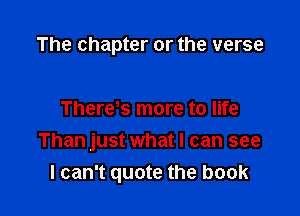 The chapter or the verse

There s more to life
Than just what I can see
I can't quote the book