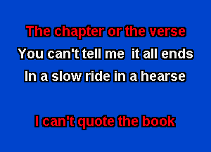 The chapter or the verse
You can't tell me it all ends
In a slow ride in a hearse

I can't quote the book