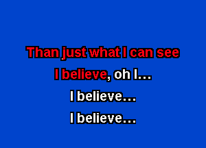 Than just what I can see

lbelieve, oh I...
I believe. ..
I believe. ..