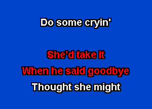 Do some cryin'

Shyd take it

When he said goodbye
Thought she might