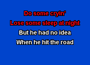 Do some cryin'
Lose some sleep at night

But he had no idea
When he hit the road