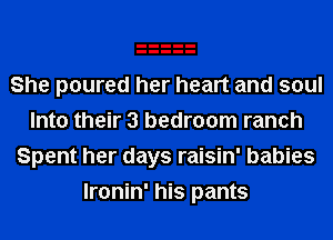 She poured her heart and soul
Into their 3 bedroom ranch
Spent her days raisin' babies
lronin' his pants