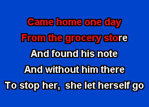 Came home one day
From the grocery store
And found his note
And without him there

To stop her, she let herself go