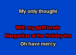 My only thought

With my girlfriends
Margaritas at the Holiday Inn
on have mercy