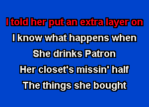 I told her put an extra layer on
I know what happens when
She drinks Patron
Her closet's missin' half
The things she bought