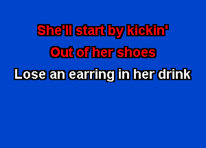 She'll start by kickin'
Out of her shoes

Lose an earring in her drink