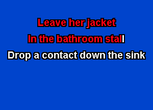 Leave herjacket
In the bathroom stall

Drop a contact down the sink