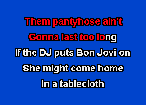 Them pantyhose ain't

Gonna last too long

If the DJ puts Bon Jovi on
She might come home
In a tablecloth