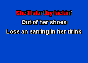 She'll start by kickin'
Out of her shoes

Lose an earring in her drink