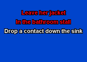 Leave herjacket
In the bathroom stall

Drop a contact down the sink