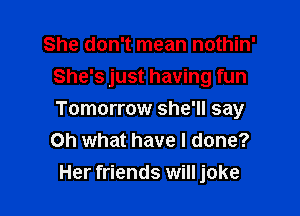 She don't mean nothin'
She's just having fun

Tomorrow she'll say
Oh what have I done?
Her friends will joke