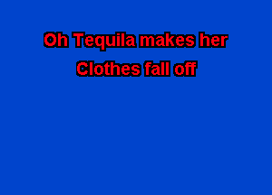 Oh Tequila makes her
Clothes fall off