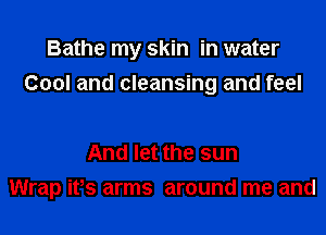 Bathe my skin in water
Cool and cleansing and feel

And let the sun
Wrap ifs arms around me and