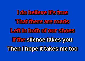 I do believe ifs true
That there are roads
Left in both of our shoes
If the silence takes you
Then I hope it takes me too