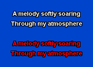 A melody softly soaring
Through my atmosphere

A melody softly soaring

Through my atmosphere I