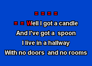 Well I got a candle

And I've got a spoon

I live in a hallway
With no doors and no rooms